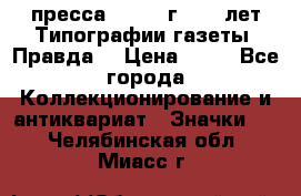 1.2) пресса : 1984 г - 50 лет Типографии газеты “Правда“ › Цена ­ 49 - Все города Коллекционирование и антиквариат » Значки   . Челябинская обл.,Миасс г.